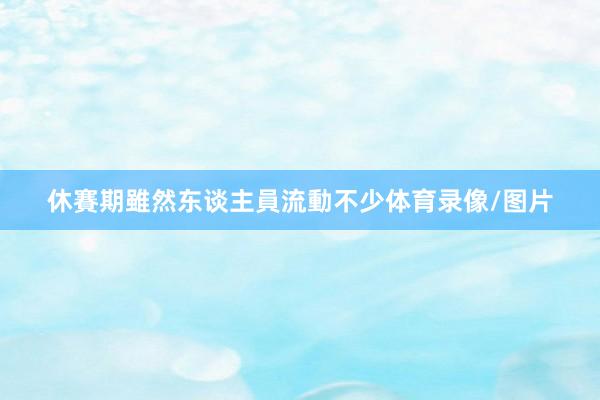 休賽期雖然东谈主員流動不少体育录像/图片