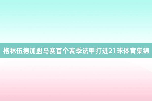 格林伍德加盟马赛首个赛季法甲打进21球体育集锦