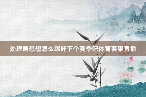 处理层想想怎么踢好下个赛季吧体育赛事直播