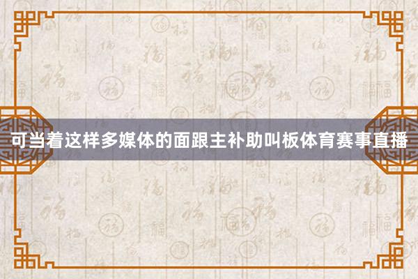 可当着这样多媒体的面跟主补助叫板体育赛事直播