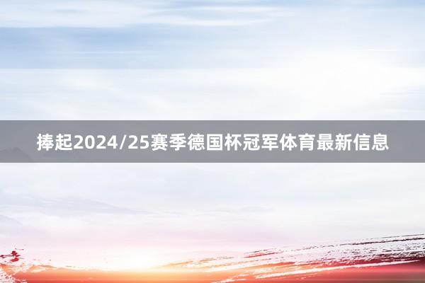 捧起2024/25赛季德国杯冠军体育最新信息