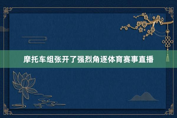 摩托车组张开了强烈角逐体育赛事直播