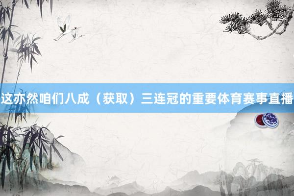 这亦然咱们八成（获取）三连冠的重要体育赛事直播