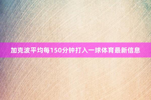 加克波平均每150分钟打入一球体育最新信息
