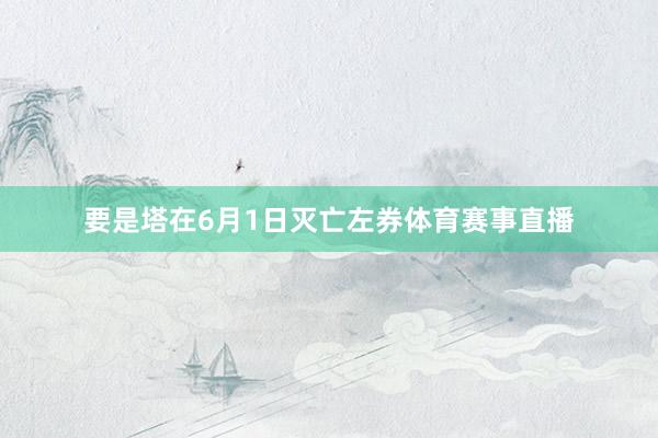 要是塔在6月1日灭亡左券体育赛事直播