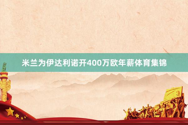 米兰为伊达利诺开400万欧年薪体育集锦