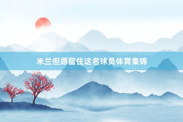 米兰但愿留住这名球员体育集锦