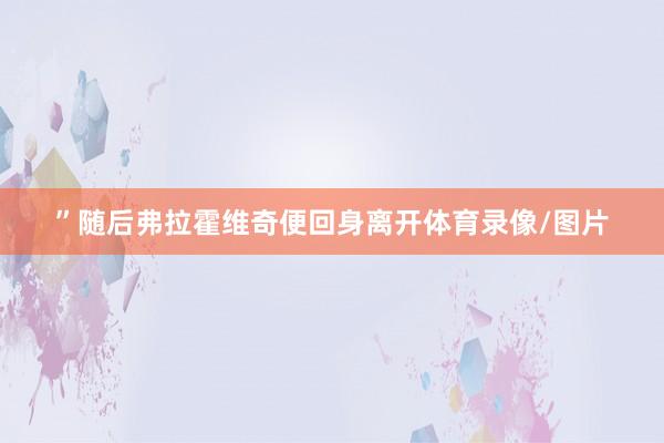 ”随后弗拉霍维奇便回身离开体育录像/图片