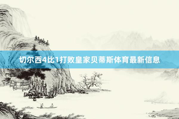 切尔西4比1打败皇家贝蒂斯体育最新信息