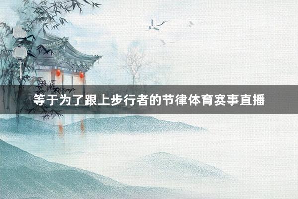 等于为了跟上步行者的节律体育赛事直播