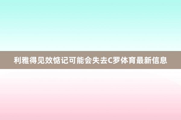 利雅得见效惦记可能会失去C罗体育最新信息