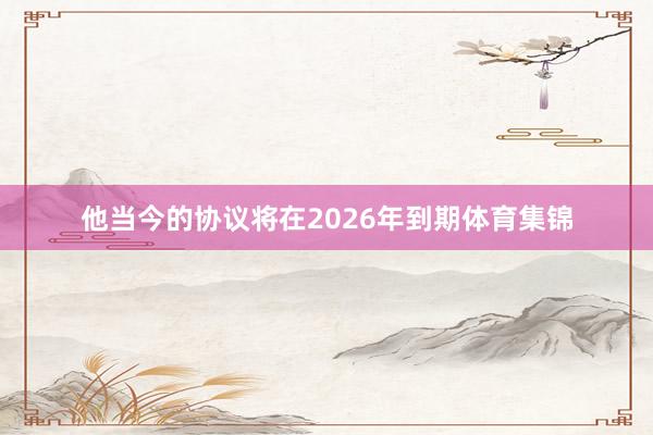 他当今的协议将在2026年到期体育集锦