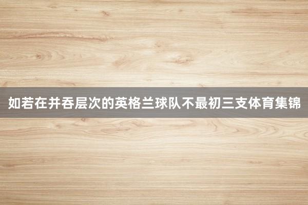 如若在并吞层次的英格兰球队不最初三支体育集锦