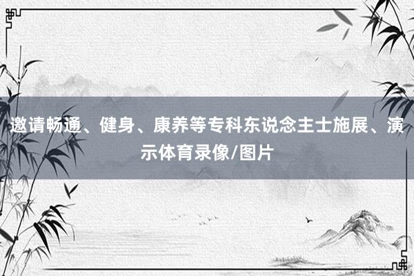 邀请畅通、健身、康养等专科东说念主士施展、演示体育录像/图片