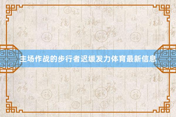 主场作战的步行者迟缓发力体育最新信息