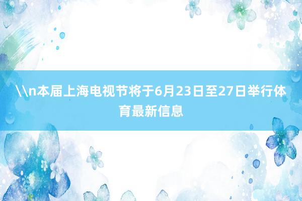\n本届上海电视节将于6月23日至27日举行体育最新信息