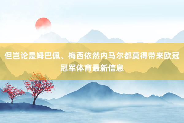 但岂论是姆巴佩、梅西依然内马尔都莫得带来欧冠冠军体育最新信息