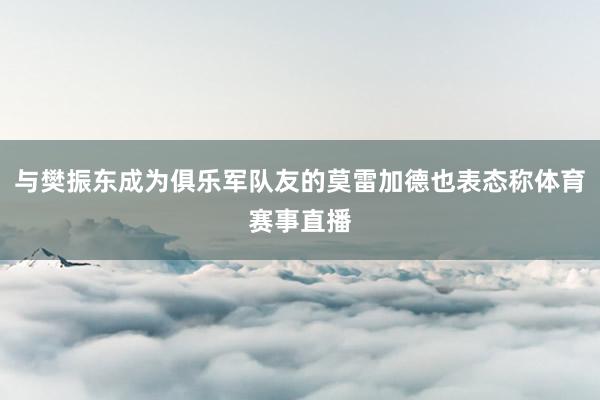 与樊振东成为俱乐军队友的莫雷加德也表态称体育赛事直播