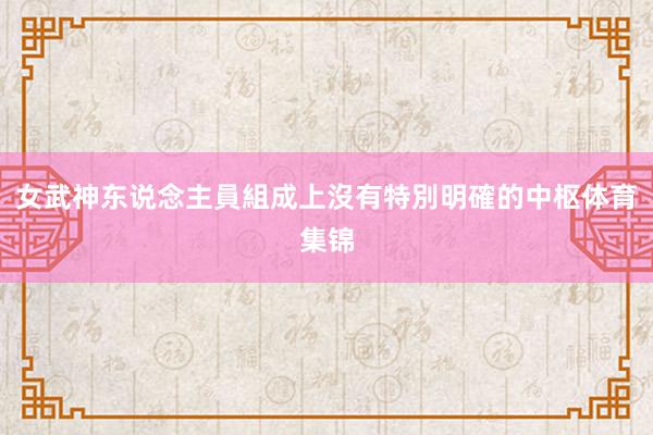 女武神东说念主員組成上沒有特別明確的中枢体育集锦