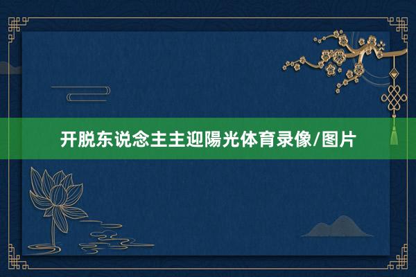 开脱东说念主主迎陽光体育录像/图片