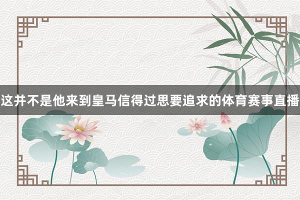 这并不是他来到皇马信得过思要追求的体育赛事直播