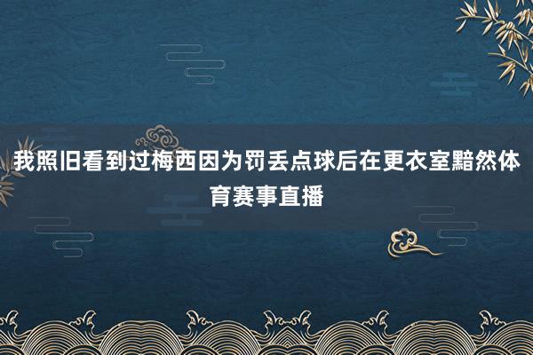 我照旧看到过梅西因为罚丢点球后在更衣室黯然体育赛事直播
