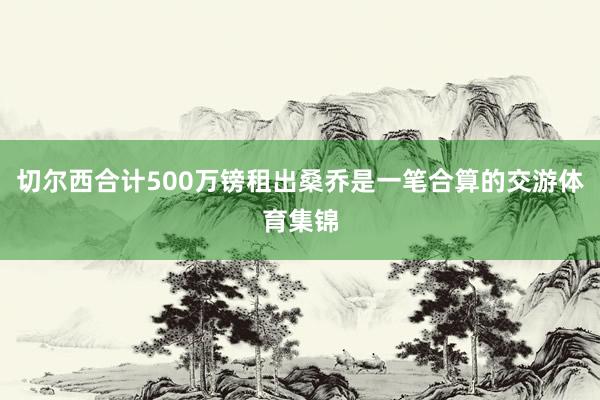 切尔西合计500万镑租出桑乔是一笔合算的交游体育集锦
