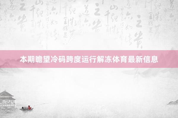 本期瞻望冷码跨度运行解冻体育最新信息