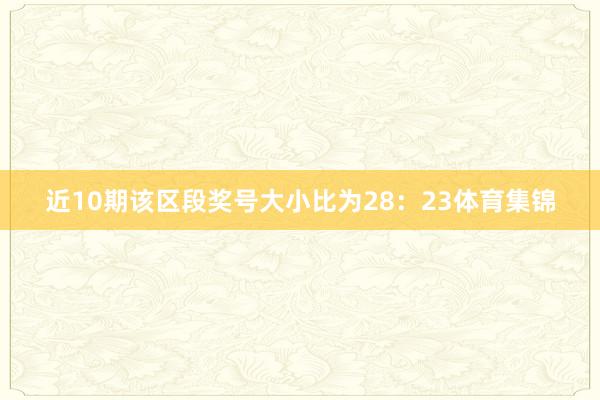 近10期该区段奖号大小比为28：23体育集锦