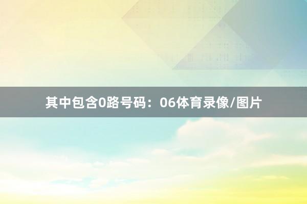 其中包含0路号码：06体育录像/图片