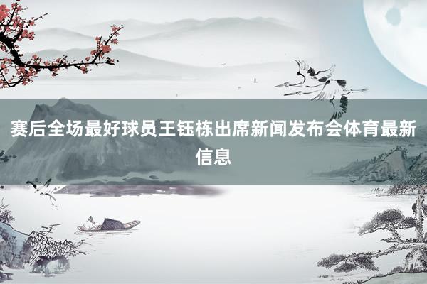 赛后全场最好球员王钰栋出席新闻发布会体育最新信息
