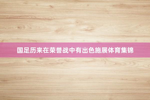 国足历来在荣誉战中有出色施展体育集锦