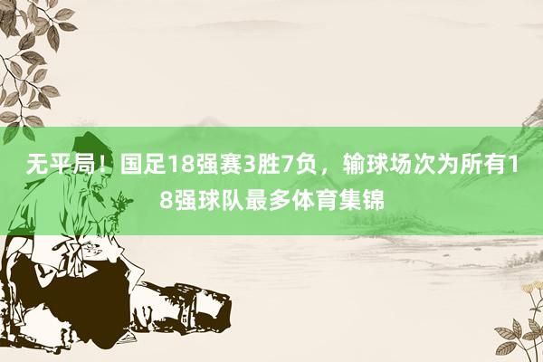 无平局！国足18强赛3胜7负，输球场次为所有18强球队最多体育集锦