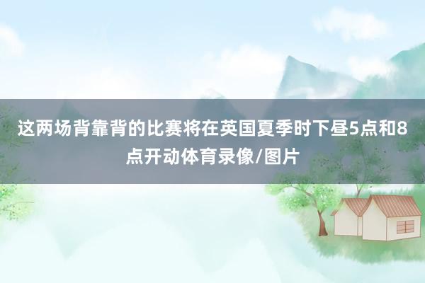 这两场背靠背的比赛将在英国夏季时下昼5点和8点开动体育录像/图片