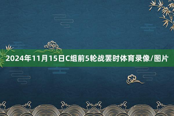 2024年11月15日C组前5轮战罢时体育录像/图片