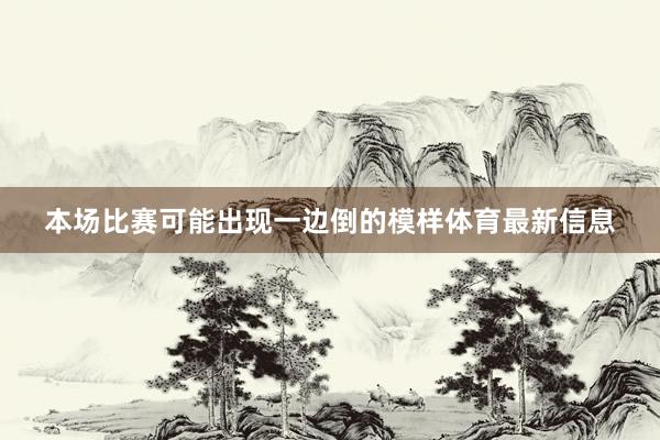 本场比赛可能出现一边倒的模样体育最新信息