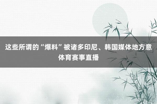 这些所谓的“爆料”被诸多印尼、韩国媒体地方意体育赛事直播
