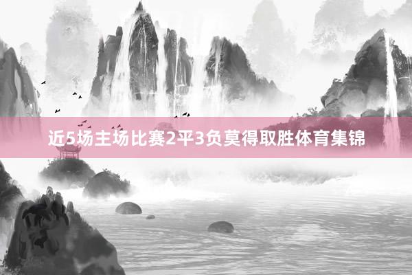 近5场主场比赛2平3负莫得取胜体育集锦