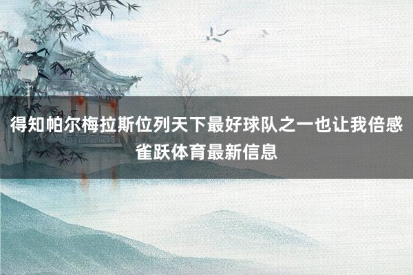 得知帕尔梅拉斯位列天下最好球队之一也让我倍感雀跃体育最新信息