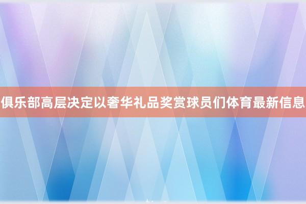 俱乐部高层决定以奢华礼品奖赏球员们体育最新信息