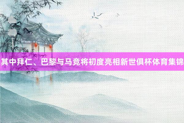其中拜仁、巴黎与马竞将初度亮相新世俱杯体育集锦