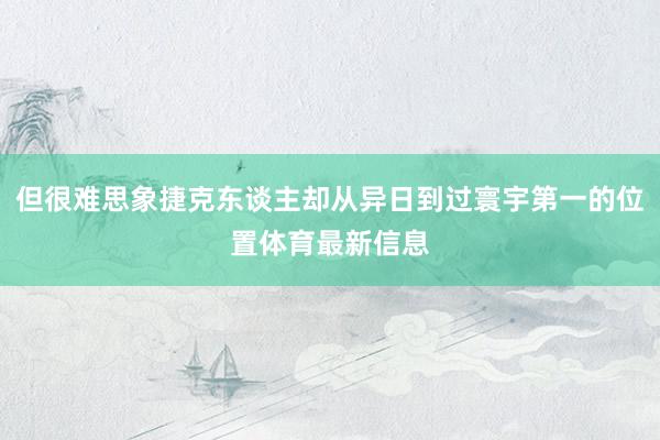 但很难思象捷克东谈主却从异日到过寰宇第一的位置体育最新信息