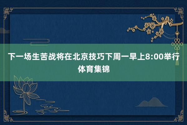 下一场生苦战将在北京技巧下周一早上8:00举行体育集锦
