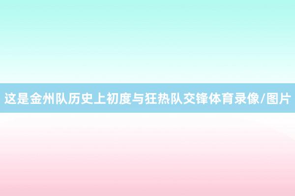 这是金州队历史上初度与狂热队交锋体育录像/图片