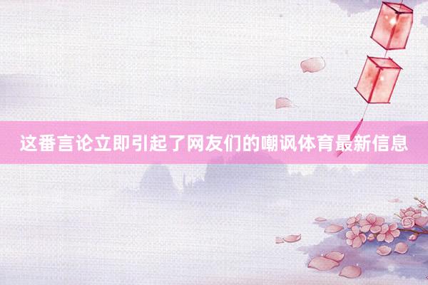 这番言论立即引起了网友们的嘲讽体育最新信息