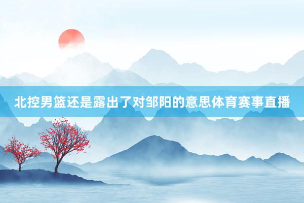 北控男篮还是露出了对邹阳的意思体育赛事直播