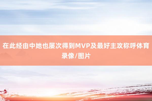 在此经由中她也屡次得到MVP及最好主攻称呼体育录像/图片