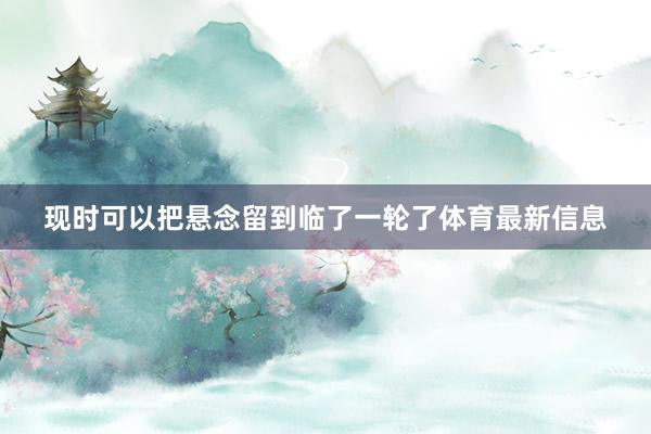 现时可以把悬念留到临了一轮了体育最新信息