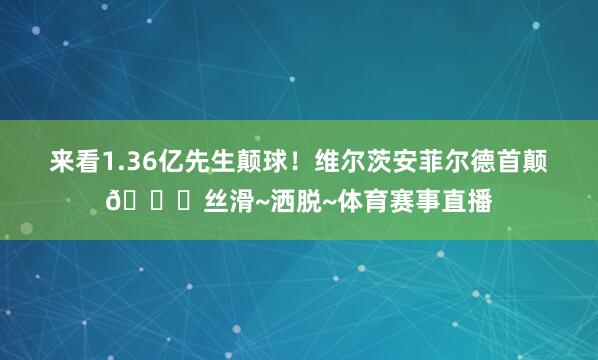 来看1.36亿先生颠球！维尔茨安菲尔德首颠😎丝滑~洒脱~体育赛事直播