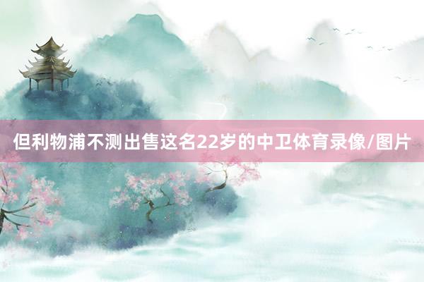 但利物浦不测出售这名22岁的中卫体育录像/图片
